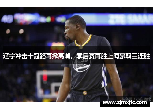 辽宁冲击十冠路再掀高潮，季后赛再胜上海豪取三连胜