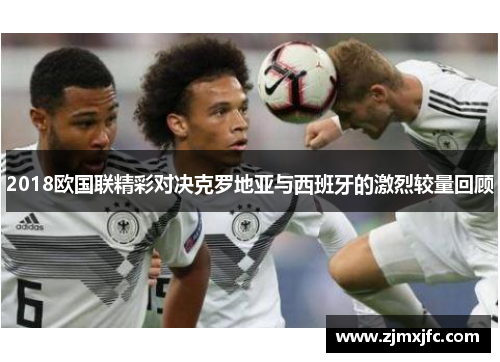 2018欧国联精彩对决克罗地亚与西班牙的激烈较量回顾