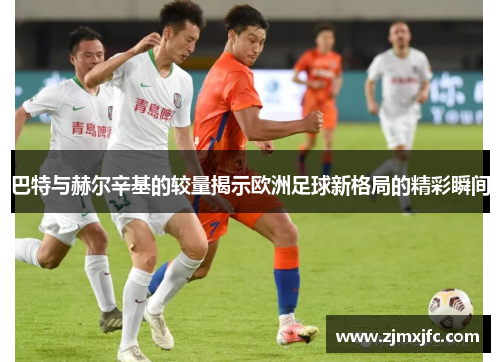 巴特与赫尔辛基的较量揭示欧洲足球新格局的精彩瞬间