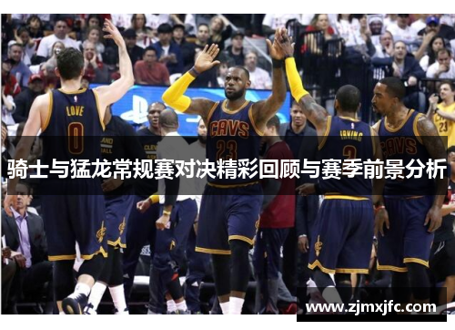 骑士与猛龙常规赛对决精彩回顾与赛季前景分析