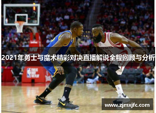 2021年勇士与魔术精彩对决直播解说全程回顾与分析