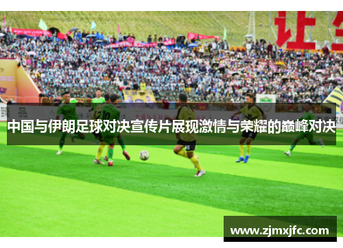 中国与伊朗足球对决宣传片展现激情与荣耀的巅峰对决