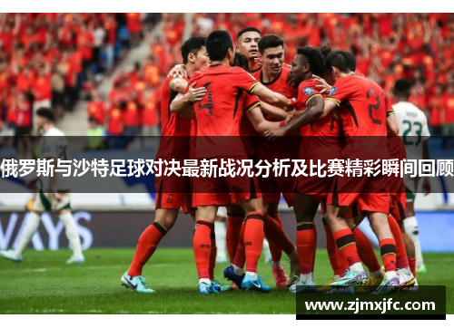 俄罗斯与沙特足球对决最新战况分析及比赛精彩瞬间回顾
