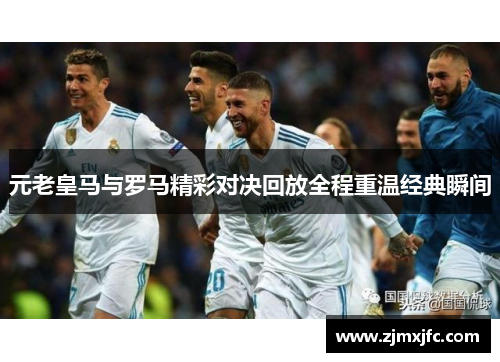 元老皇马与罗马精彩对决回放全程重温经典瞬间